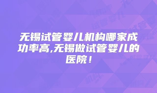 无锡试管婴儿机构哪家成功率高,无锡做试管婴儿的医院!