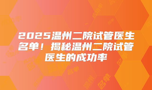 2025温州二院试管医生名单！揭秘温州二院试管医生的成功率