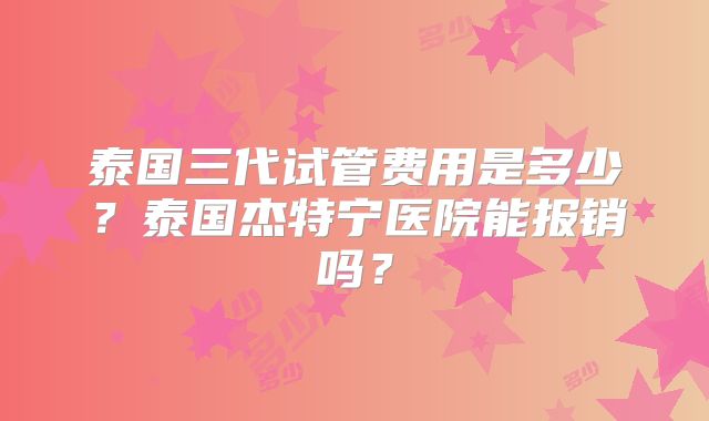 泰国三代试管费用是多少？泰国杰特宁医院能报销吗？