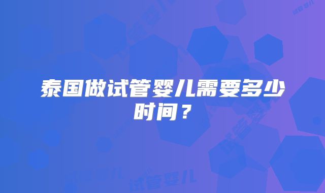泰国做试管婴儿需要多少时间？