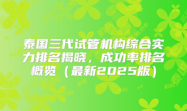 泰国三代试管机构综合实力排名揭晓，成功率排名概览（最新2025版）