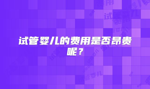 试管婴儿的费用是否昂贵呢?