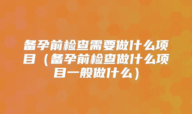 备孕前检查需要做什么项目（备孕前检查做什么项目一般做什么）