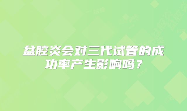 盆腔炎会对三代试管的成功率产生影响吗?