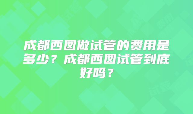 成都西囡做试管的费用是多少？成都西囡试管到底好吗？