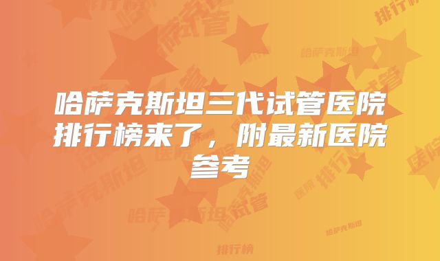 哈萨克斯坦三代试管医院排行榜来了,附最新医院参考