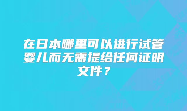 在日本哪里可以进行试管婴儿而无需提给任何证明文件？