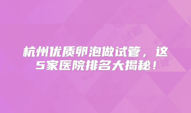 杭州优质卵泡做试管，这5家医院排名大揭秘！