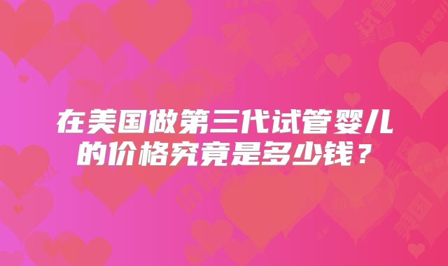 在美国做第三代试管婴儿的价格究竟是多少钱?