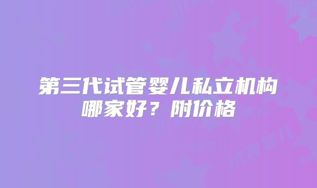 第三代试管婴儿私立机构哪家好？附价格