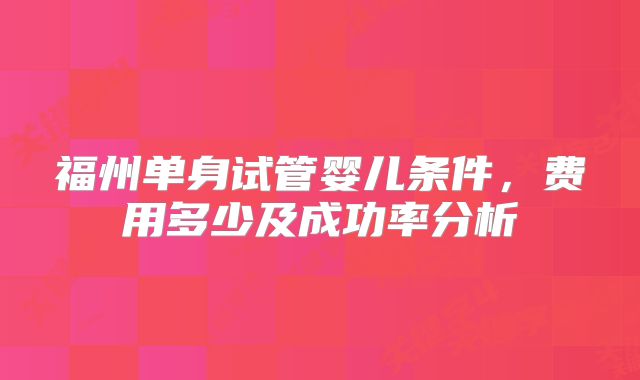 福州单身试管婴儿条件，费用多少及成功率分析
