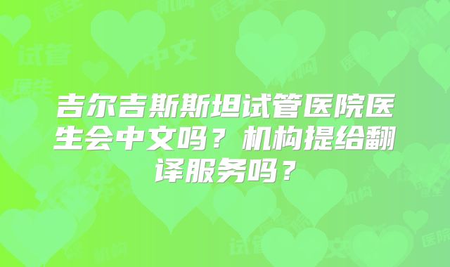 吉尔吉斯斯坦试管医院医生会中文吗？机构提给翻译服务吗？