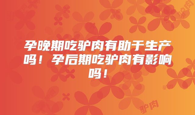 孕晚期吃驴肉有助于生产吗!孕后期吃驴肉有影响吗!