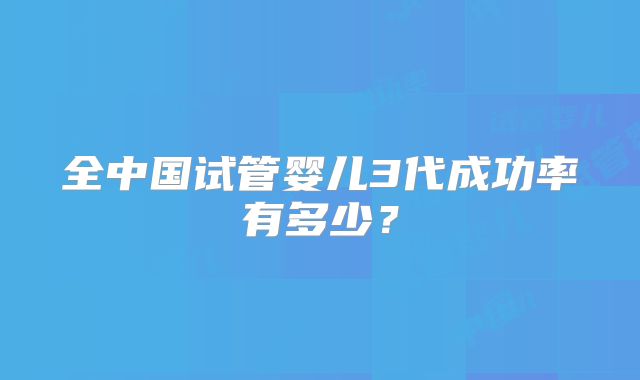 全中国试管婴儿3代成功率有多少?