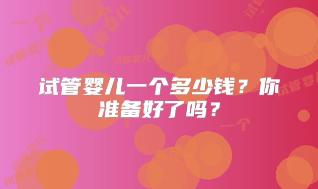 试管婴儿一个多少钱?你准备好了吗?