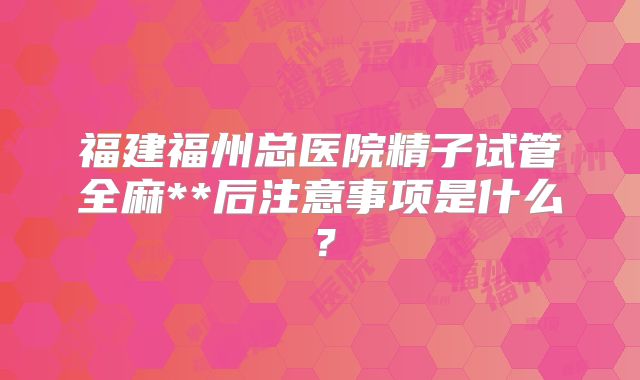 福建福州总医院精子试管全麻**后注意事项是什么？