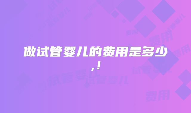 做试管婴儿的费用是多少,！