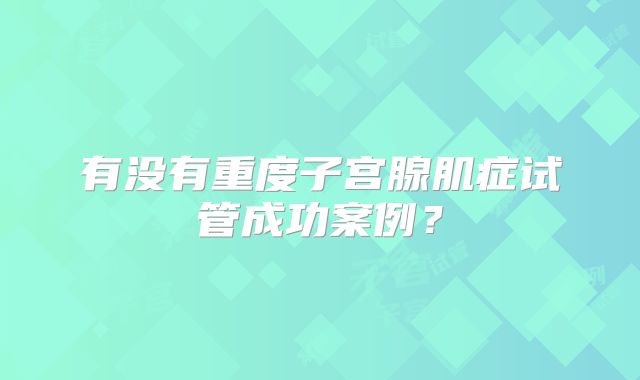 有没有重度子宫腺肌症试管成功案例?