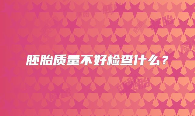 胚胎质量不好检查什么？