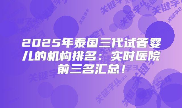 2025年泰国三代试管婴儿的机构排名：实时医院前三名汇总！