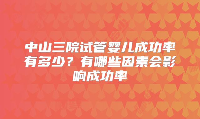 中山三院试管婴儿成功率有多少?有哪些因素会影响成功率