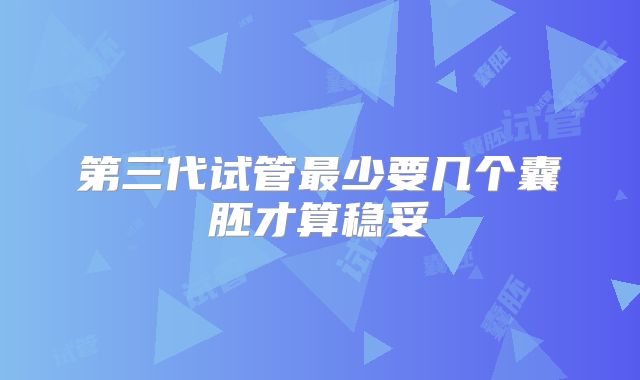第三代试管最少要几个囊胚才算稳妥
