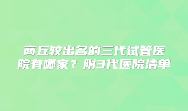 商丘较出名的三代试管医院有哪家？附3代医院清单