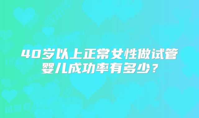 40岁以上正常女性做试管婴儿成功率有多少？