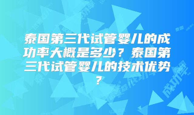 泰国第三代试管婴儿的成功率大概是多少?泰国第三代试管婴儿的技术优势?