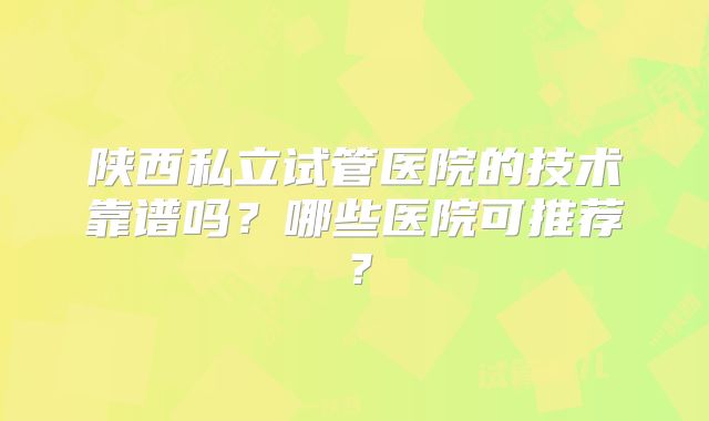 陕西私立试管医院的技术靠谱吗？哪些医院可推荐？