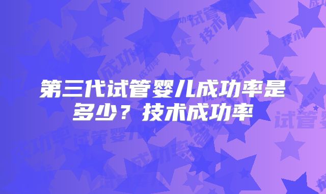 第三代试管婴儿成功率是多少？技术成功率