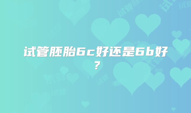 试管胚胎6c好还是6b好？