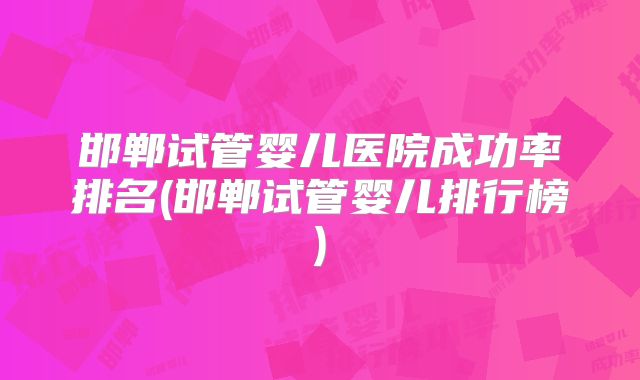 邯郸试管婴儿医院成功率排名(邯郸试管婴儿排行榜)