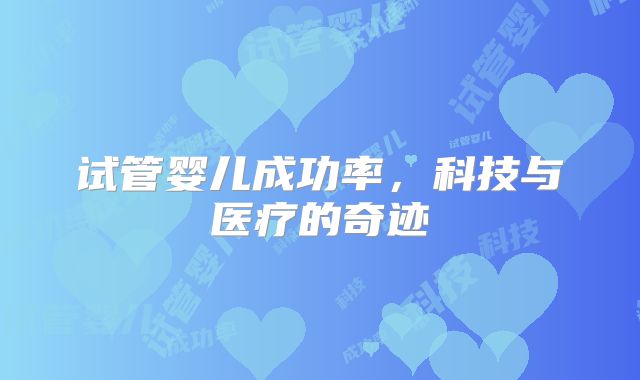 试管婴儿成功率，科技与医疗的奇迹
