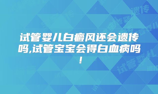 试管婴儿白癜风还会遗传吗,试管宝宝会得白血病吗!