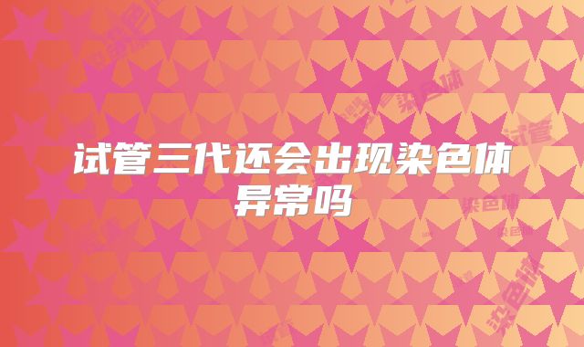 试管三代还会出现染色体异常吗