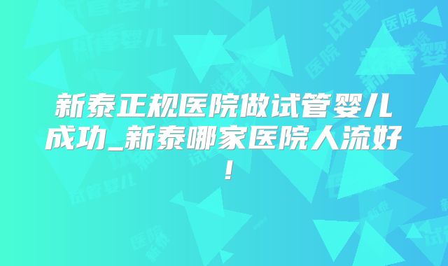 新泰正规医院做试管婴儿成功_新泰哪家医院人流好！