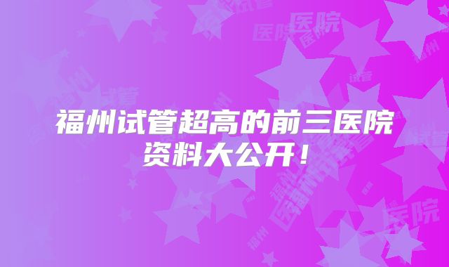 福州试管超高的前三医院资料大公开！