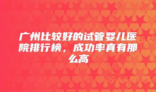 广州比较好的试管婴儿医院排行榜，成功率真有那么高