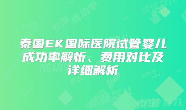 泰国EK国际医院试管婴儿成功率解析、费用对比及详细解析