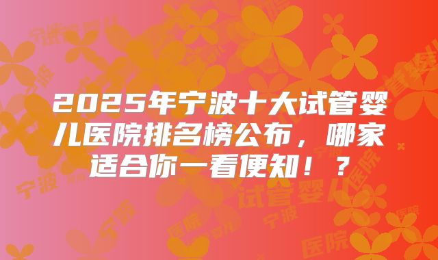2025年宁波十大试管婴儿医院排名榜公布,哪家适合你一看便知!?