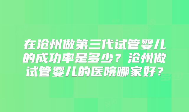 在沧州做第三代试管婴儿的成功率是多少？沧州做试管婴儿的医院哪家好？