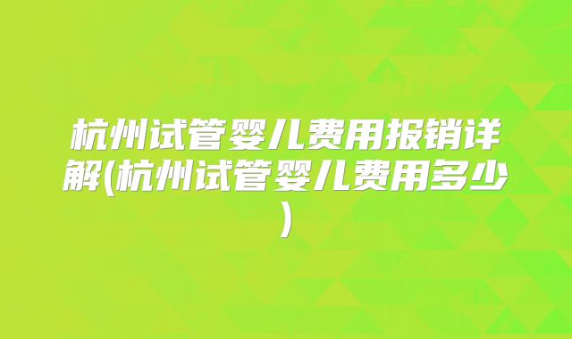 杭州试管婴儿费用报销详解(杭州试管婴儿费用多少)