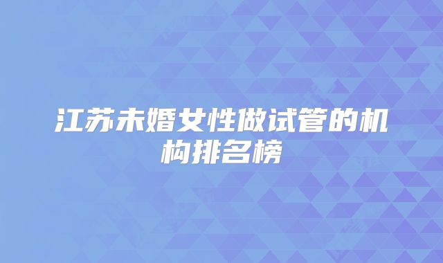 江苏未婚女性做试管的机构排名榜