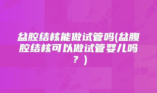 盆腔结核能做试管吗(盆腹腔结核可以做试管婴儿吗？)