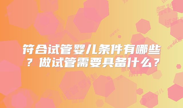 符合试管婴儿条件有哪些？做试管需要具备什么？