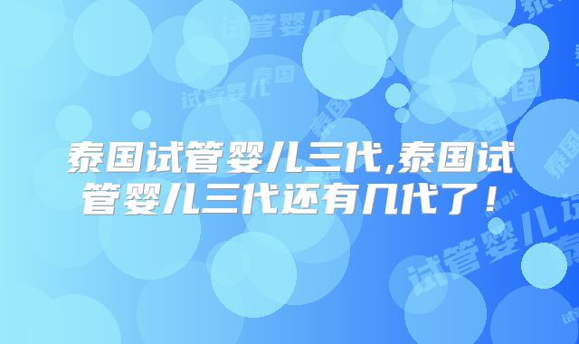 泰国试管婴儿三代,泰国试管婴儿三代还有几代了!