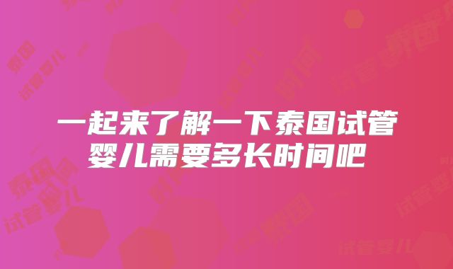 一起来了解一下泰国试管婴儿需要多长时间吧