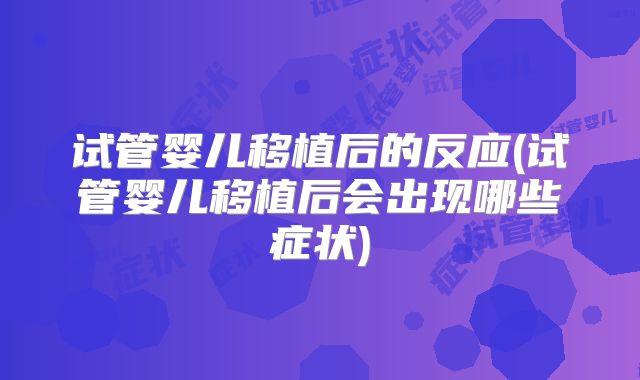 试管婴儿移植后的反应(试管婴儿移植后会出现哪些症状)