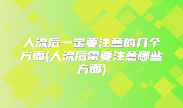 人流后一定要注意的几个方面(人流后需要注意哪些方面)